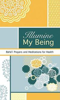 Cover image for Illumine My Being: Baha'i Prayers and Meditations for Health