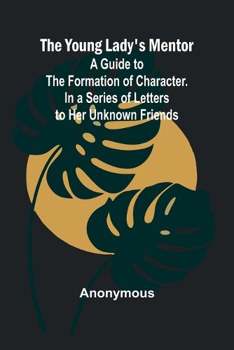 Cover image for The Young Lady's Mentor A Guide to the Formation of Character. In a Series of Letters to Her Unknown Friends