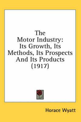 The Motor Industry: Its Growth, Its Methods, Its Prospects and Its Products (1917)