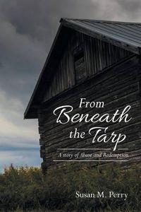 Cover image for From Beneath the Tarp: A story of Abuse and Redemption
