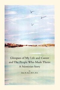 Cover image for Glimpses of My Life and Career and The People Who Made Them: A Palestinian Story