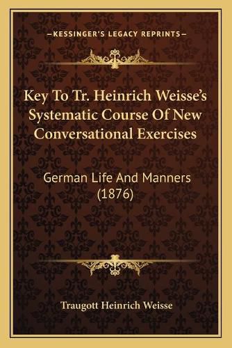 Cover image for Key to Tr. Heinrich Weisseacentsa -A Centss Systematic Course of New Conversational Exercises: German Life and Manners (1876)