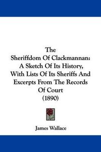 Cover image for The Sheriffdom of Clackmannan: A Sketch of Its History, with Lists of Its Sheriffs and Excerpts from the Records of Court (1890)