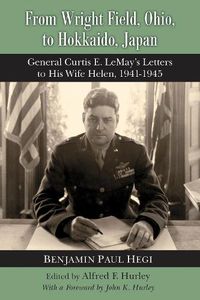 Cover image for From Wright Field, Ohio, to Hokkaido, Japan: General Curtis E. LeMay's Letters to His Wife Helen, 1941-1945