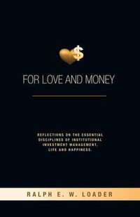 Cover image for For Love and Money: Reflections on the Essential Disciplines of Institutional Investment Management, Life and Happiness