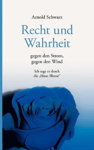 Cover image for Recht und Wahrheit. Gegen den Strom, gegen den Wind: Ich sage es durch die Blaue Blume