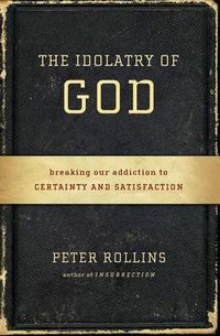 Cover image for The Idolatry of God: Breaking Our Addiction to Certainty and Satisfaction