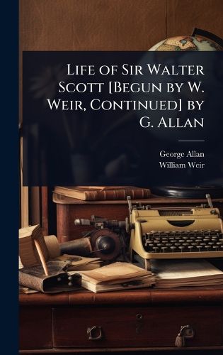 Cover image for Life of Sir Walter Scott [Begun by W. Weir, Continued] by G. Allan