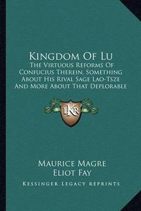 Cover image for Kingdom of Lu: The Virtuous Reforms of Confucius Therein, Something about His Rival Sage Lao-Tsze and More about That Deplorable Vagabond and Clown Mong Pi