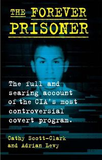Cover image for The Forever Prisoner: The Full and Searing Account of the Cia's Most Controversial Covert Program