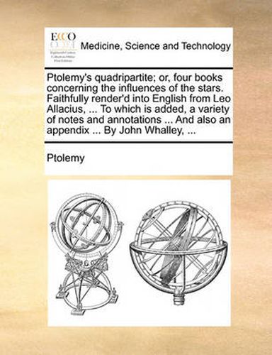 Cover image for Ptolemy's Quadripartite; Or, Four Books Concerning the Influences of the Stars. Faithfully Render'd Into English from Leo Allacius, ... to Which Is Added, a Variety of Notes and Annotations ... and Also an Appendix ... by John Whalley, ...