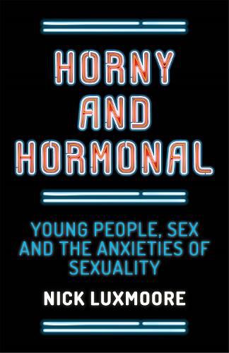 Cover image for Horny and Hormonal: Young People, Sex and the Anxieties of Sexuality