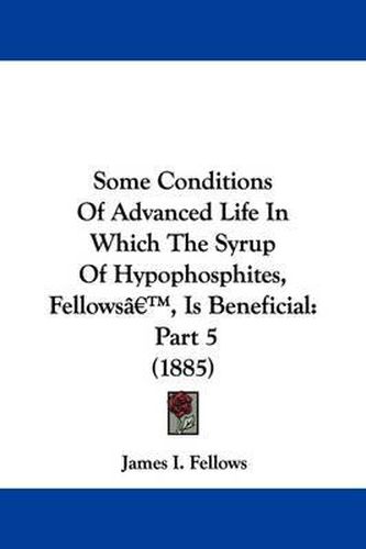 Cover image for Some Conditions of Advanced Life in Which the Syrup of Hypophosphites, Fellows', Is Beneficial: Part 5 (1885)