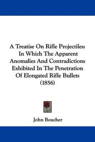 Cover image for A Treatise On Rifle Projectiles: In Which The Apparent Anomalies And Contradictions Exhibited In The Penetration Of Elongated Rifle Bullets (1856)