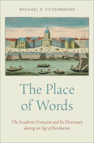 The Place of Words: The Academie Francaise and Its Dictionary during an Age of Revolution