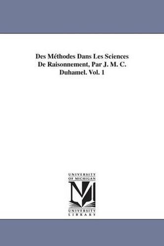 Cover image for Des Methodes Dans Les Sciences De Raisonnement, Par J. M. C. Duhamel. Vol. 1