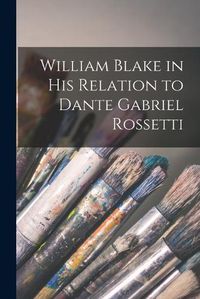 Cover image for William Blake in his Relation to Dante Gabriel Rossetti