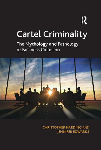 Cartel Criminality: The Mythology and Pathology of Business Collusion