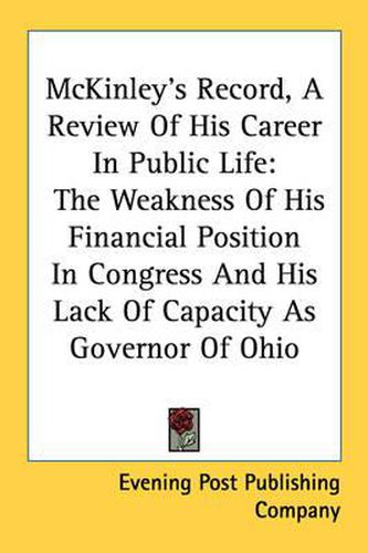 Cover image for McKinley's Record, a Review of His Career in Public Life: The Weakness of His Financial Position in Congress and His Lack of Capacity as Governor of Ohio