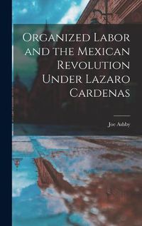 Cover image for Organized Labor and the Mexican Revolution Under Lazaro Cardenas