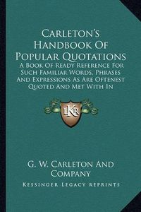 Cover image for Carleton's Handbook of Popular Quotations: A Book of Ready Reference for Such Familiar Words, Phrases and Expressions as Are Oftenest Quoted and Met with in General Literature (1878)