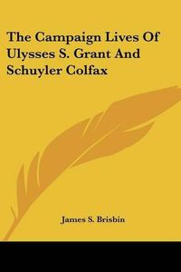 Cover image for The Campaign Lives Of Ulysses S. Grant And Schuyler Colfax