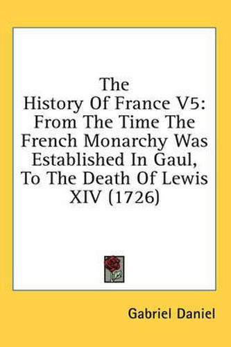 Cover image for The History of France V5: From the Time the French Monarchy Was Established in Gaul, to the Death of Lewis XIV (1726)