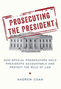 Cover image for Prosecuting the President: How Special Prosecutors Hold Presidents Accountable and Protect the Rule of Law