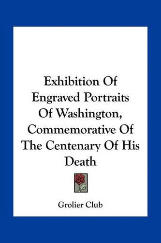 Exhibition of Engraved Portraits of Washington, Commemorative of the Centenary of His Death