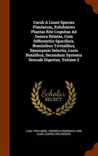 Caroli a Linne Species Plantarum, Exhibentes Plantas Rite Cognitas Ad Genera Relatas, Cum Differentiis Specificis, Nominibus Trivialibus, Synonymis Selectis, Locis Natalibus, Secundum Systema Sexuale Digestas, Volume 2