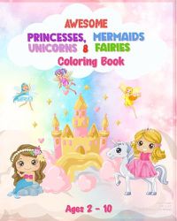 Cover image for Awesome Princesses, Mermaids, Unicorns and Fairies Coloring Book For Kids