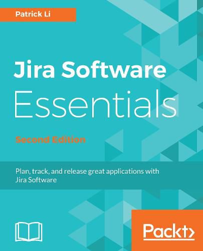 Jira Software Essentials: Plan, track, and release great applications with Jira Software, 2nd Edition