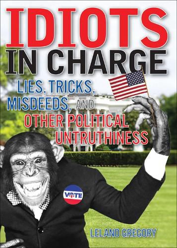 Cover image for Idiots in Charge: Lies, Trick, Misdeeds, and Other Political Untruthiness