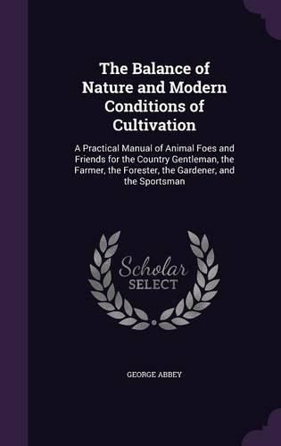 Cover image for The Balance of Nature and Modern Conditions of Cultivation: A Practical Manual of Animal Foes and Friends for the Country Gentleman, the Farmer, the Forester, the Gardener, and the Sportsman