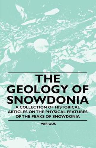 Cover image for The Geology of Snowdonia - A Collection of Historical Articles on the Physical Features of the Peaks of Snowdonia