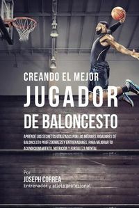 Cover image for Creando el Mejor Jugador de Baloncesto: Aprende los secretos y trucos utilizados por los mejores Jugador de Baloncestos profesionales y entrenadores, para mejorar tu rendimiento, nutricion y fortaleza Mental sin pastillas ni batidos