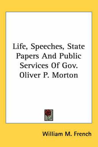 Cover image for Life, Speeches, State Papers and Public Services of Gov. Oliver P. Morton