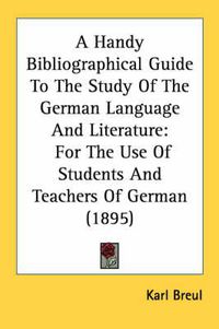 Cover image for A Handy Bibliographical Guide to the Study of the German Language and Literature: For the Use of Students and Teachers of German (1895)