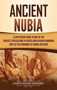 Cover image for Ancient Nubia: A Captivating Guide to One of the Earliest Civilizations in Africa and African Kingdoms, Such as the Kingdoms of Kerma and Kush