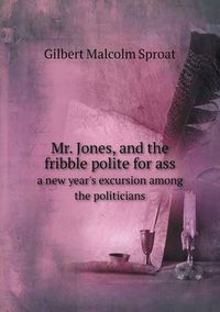 Cover image for Mr. Jones, and the fribble polite for ass a new year's excursion among the politicians