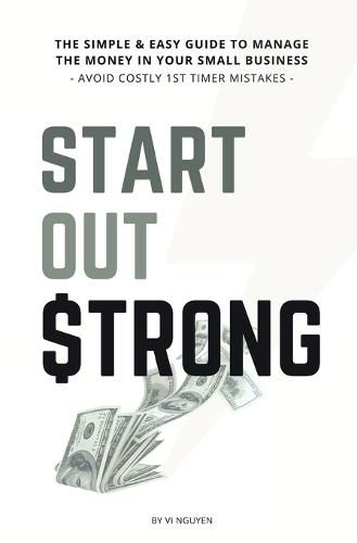 Cover image for Start Out Strong: The simple & easy guide to manage the money in your small business; Avoid Costly 1st Timer Mistakes