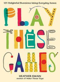 Cover image for Play These Games: 101 Delightful Diversions Using Everyday Items