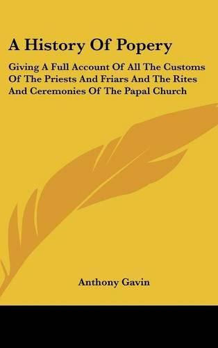 Cover image for A History of Popery: Giving a Full Account of All the Customs of the Priests and Friars and the Rites and Ceremonies of the Papal Church