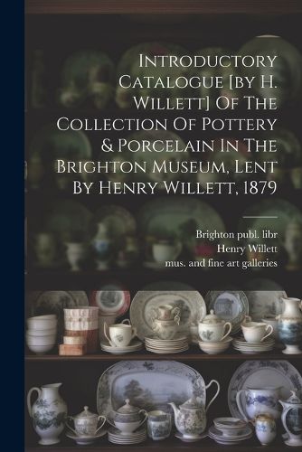 Introductory Catalogue [by H. Willett] Of The Collection Of Pottery & Porcelain In The Brighton Museum, Lent By Henry Willett, 1879