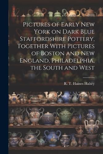 Cover image for Pictures of Early New York on Dark Blue Staffordshire Pottery, Together With Pictures of Boston and New England, Philadelphia, the South and West