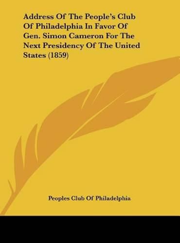 Cover image for Address of the People's Club of Philadelphia in Favor of Gen. Simon Cameron for the Next Presidency of the United States (1859)