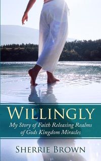 Cover image for Willingly: My Story of Faith Releasing a Realm of Gods Kingdom Miracles