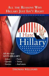 Cover image for I Hate Hillary: All the Reasons Why Hillary Just Isn't Right