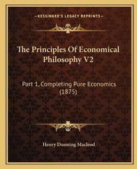 Cover image for The Principles of Economical Philosophy V2: Part 1, Completing Pure Economics (1875)