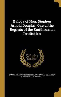 Cover image for Eulogy of Hon. Stephen Arnold Douglas, One of the Regents of the Smithsonian Institution